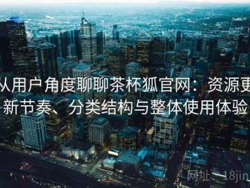 从用户角度聊聊茶杯狐官网：资源更新节奏、分类结构与整体使用体验