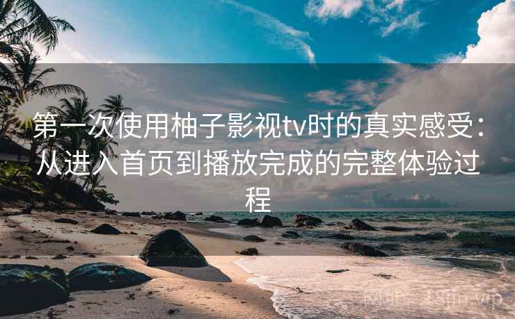 第一次使用柚子影视tv时的真实感受：从进入首页到播放完成的完整体验过程