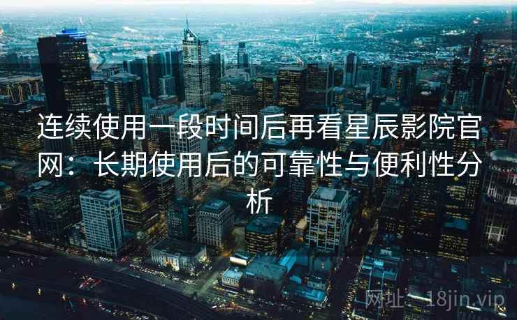 连续使用一段时间后再看星辰影院官网：长期使用后的可靠性与便利性分析