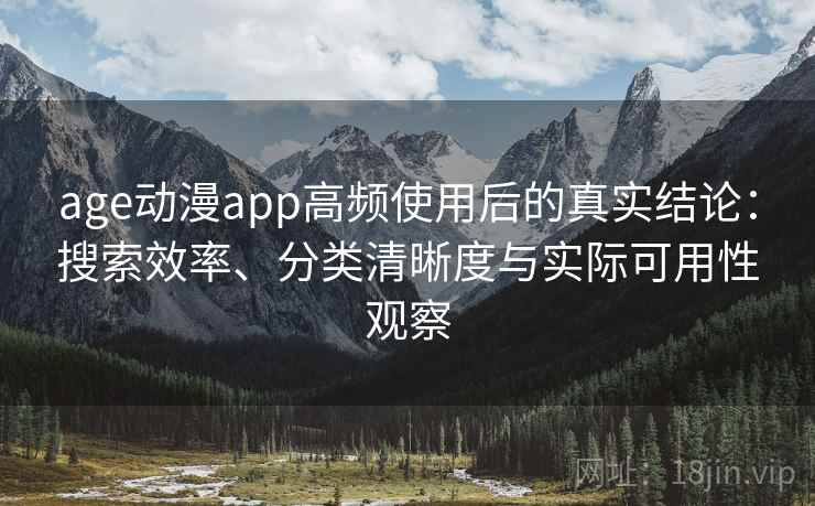 age动漫app高频使用后的真实结论：搜索效率、分类清晰度与实际可用性观察