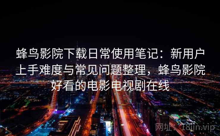蜂鸟影院下载日常使用笔记：新用户上手难度与常见问题整理，蜂鸟影院好看的电影电视剧在线
