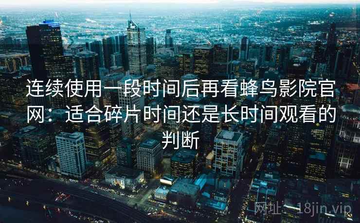 连续使用一段时间后再看蜂鸟影院官网：适合碎片时间还是长时间观看的判断