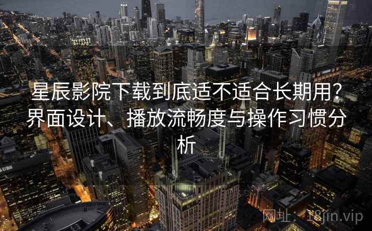 星辰影院下载到底适不适合长期用？界面设计、播放流畅度与操作习惯分析