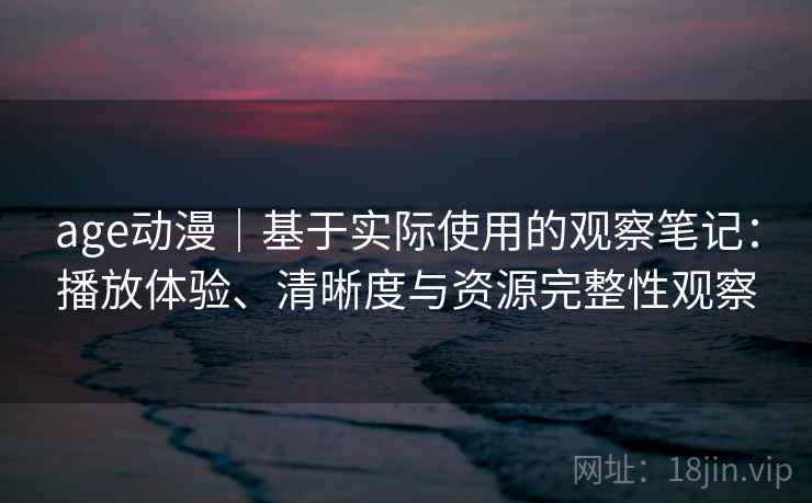 age动漫｜基于实际使用的观察笔记：播放体验、清晰度与资源完整性观察