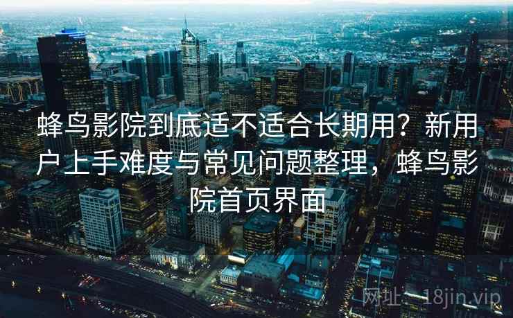 蜂鸟影院到底适不适合长期用？新用户上手难度与常见问题整理，蜂鸟影院首页界面