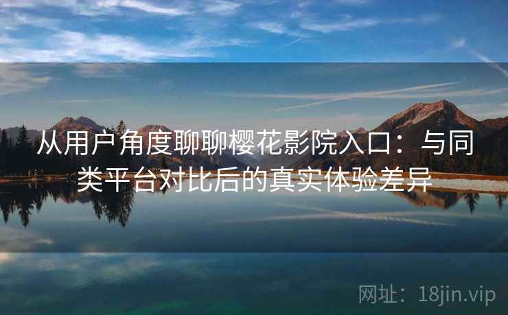 从用户角度聊聊樱花影院入口：与同类平台对比后的真实体验差异