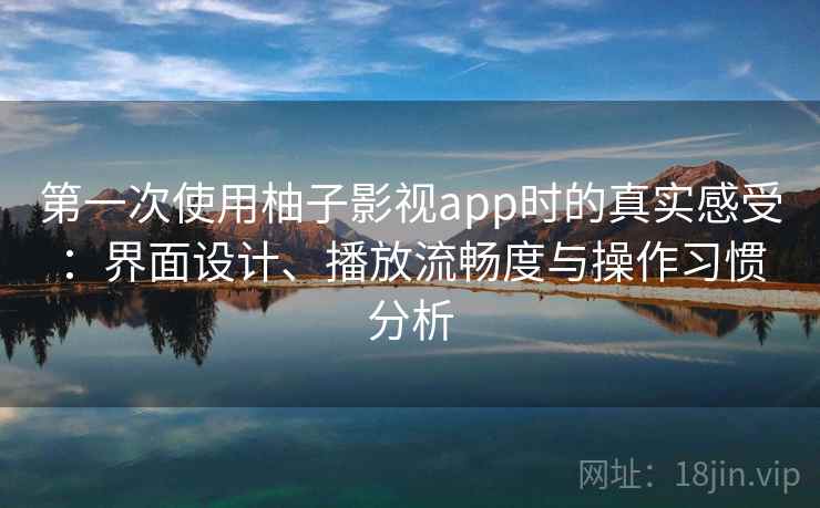 第一次使用柚子影视app时的真实感受:界面设计、播放流畅度与操作习惯分析 第一次使用柚子影视app时的真实感受:界面设计、播放流畅度与操作习惯分析
