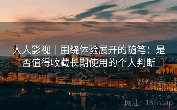 人人影视｜围绕体验展开的随笔：是否值得收藏长期使用的个人判断