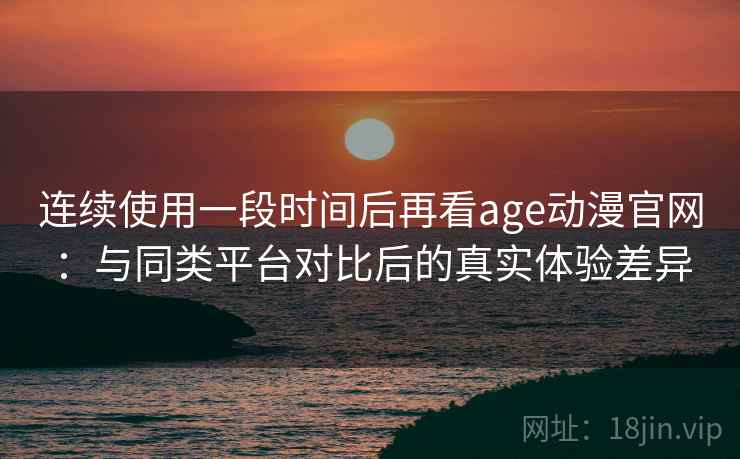 连续使用一段时间后再看age动漫官网:与同类平台对比后的真实体验差异 连续使用一段时间后再看age动漫官网:与同类平台对比后的真实体验差异