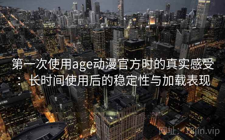 第一次使用age动漫官方时的真实感受：长时间使用后的稳定性与加载表现