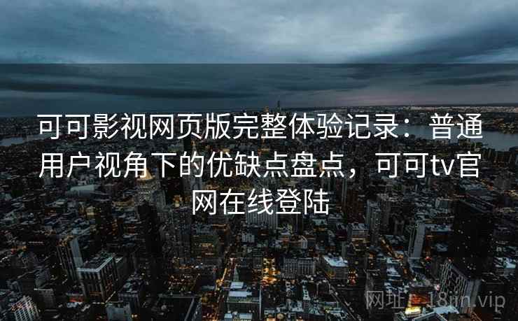 可可影视网页版完整体验记录：普通用户视角下的优缺点盘点，可可tv官网在线登陆