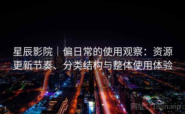 星辰影院｜偏日常的使用观察：资源更新节奏、分类结构与整体使用体验