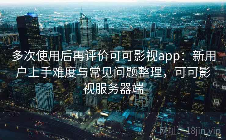 多次使用后再评价可可影视app：新用户上手难度与常见问题整理，可可影视服务器端