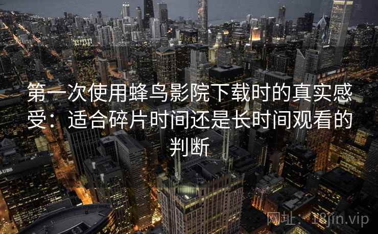 第一次使用蜂鸟影院下载时的真实感受：适合碎片时间还是长时间观看的判断