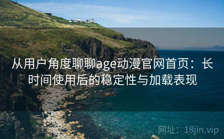 从用户角度聊聊age动漫官网首页:长时间使用后的稳定性与加载表现 从用户角度聊聊age动漫官网首页:长时间使用后的稳定性与加载表现