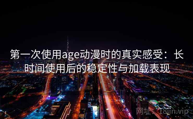 第一次使用age动漫时的真实感受：长时间使用后的稳定性与加载表现