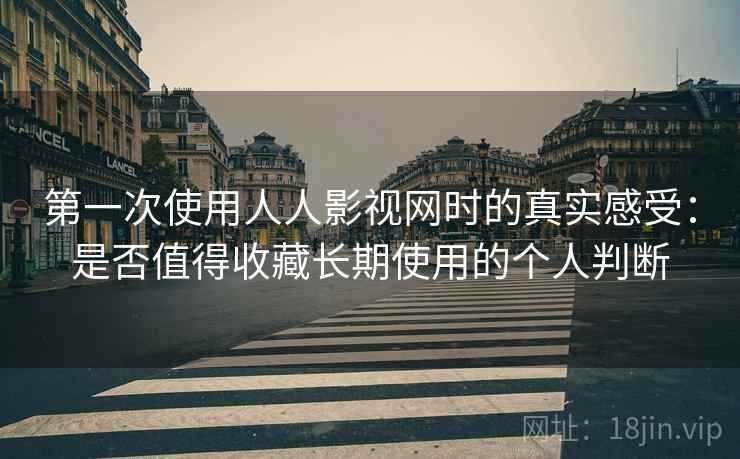 第一次使用人人影视网时的真实感受：是否值得收藏长期使用的个人判断