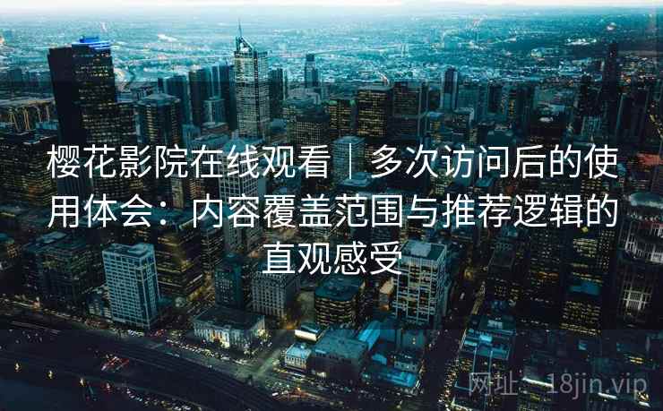 樱花影院在线观看｜多次访问后的使用体会：内容覆盖范围与推荐逻辑的直观感受