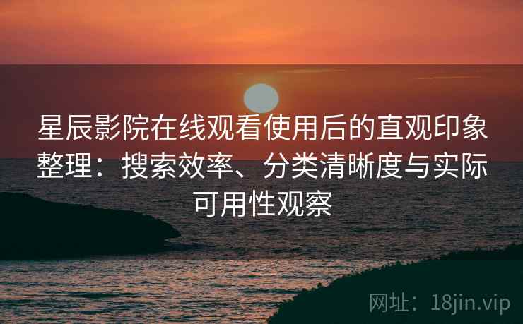 星辰影院在线观看使用后的直观印象整理：搜索效率、分类清晰度与实际可用性观察