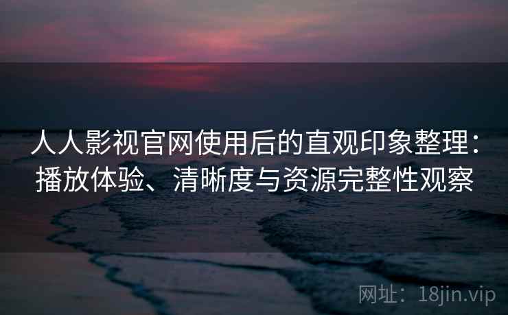 人人影视官网使用后的直观印象整理：播放体验、清晰度与资源完整性观察