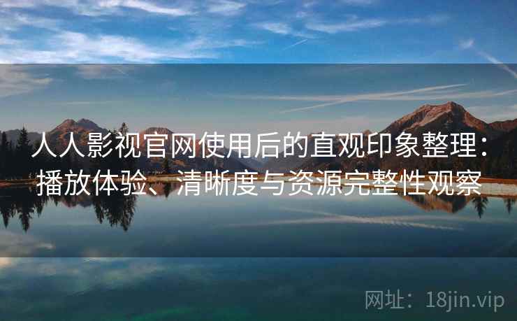 人人影视官网使用后的直观印象整理：播放体验、清晰度与资源完整性观察