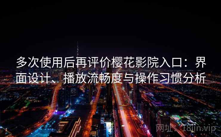 多次使用后再评价樱花影院入口：界面设计、播放流畅度与操作习惯分析