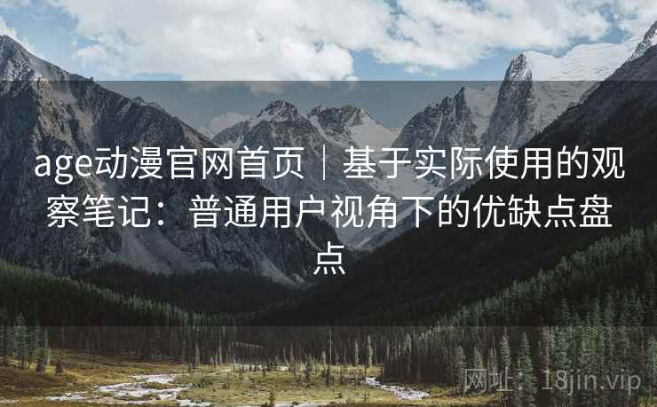 age动漫官网首页｜基于实际使用的观察笔记：普通用户视角下的优缺点盘点