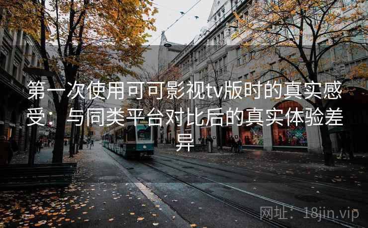第一次使用可可影视tv版时的真实感受：与同类平台对比后的真实体验差异