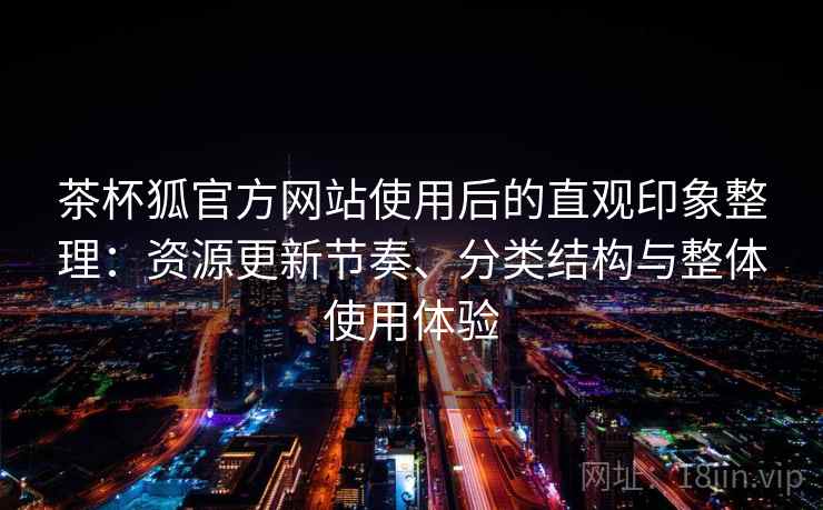 茶杯狐官方网站使用后的直观印象整理：资源更新节奏、分类结构与整体使用体验