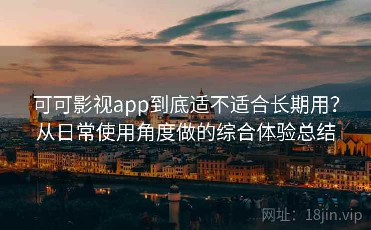 可可影视app到底适不适合长期用？从日常使用角度做的综合体验总结