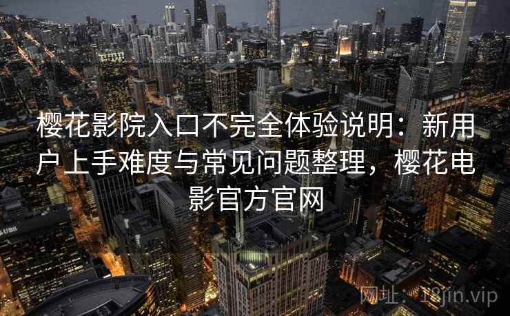樱花影院入口不完全体验说明：新用户上手难度与常见问题整理，樱花电影官方官网