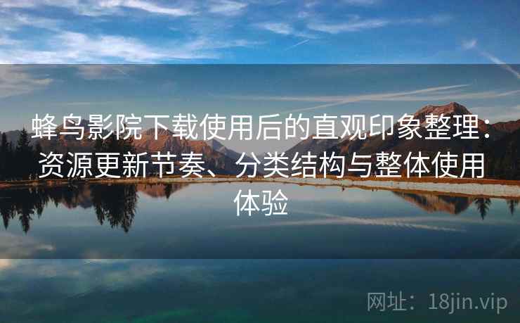 蜂鸟影院下载使用后的直观印象整理：资源更新节奏、分类结构与整体使用体验