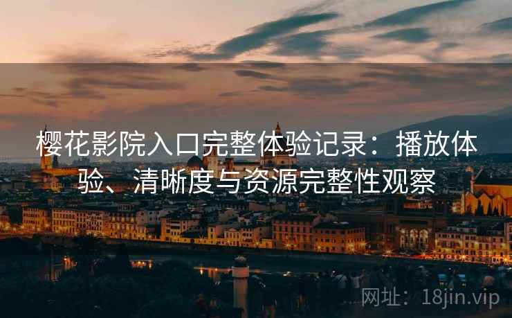 樱花影院入口完整体验记录：播放体验、清晰度与资源完整性观察