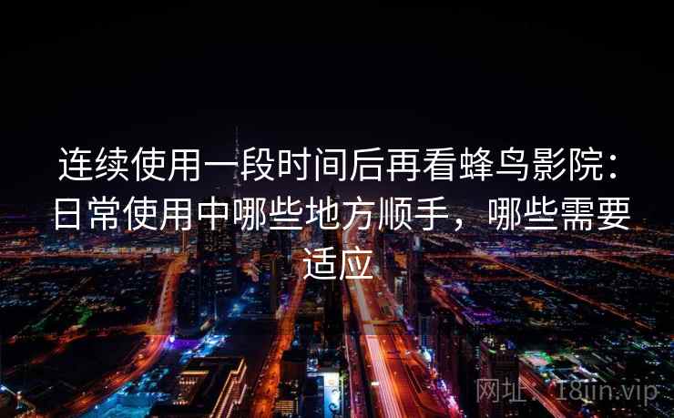 连续使用一段时间后再看蜂鸟影院:日常使用中哪些地方顺手,哪些需要适应 连续使用一段时间后再看蜂鸟影院:日常使用中哪些地方顺手,哪些需要适应