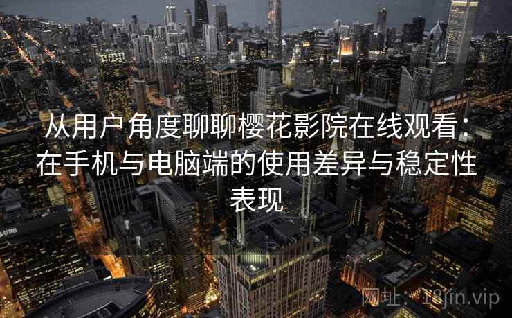 从用户角度聊聊樱花影院在线观看：在手机与电脑端的使用差异与稳定性表现
