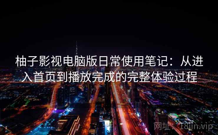 柚子影视电脑版日常使用笔记：从进入首页到播放完成的完整体验过程