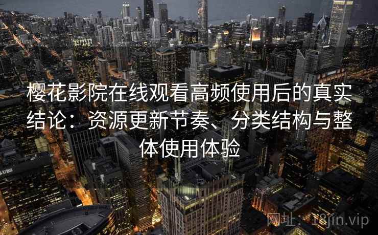 樱花影院在线观看高频使用后的真实结论：资源更新节奏、分类结构与整体使用体验