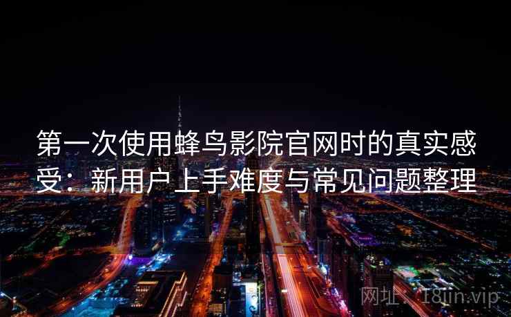 第一次使用蜂鸟影院官网时的真实感受:新用户上手难度与常见问题整理 第一次使用蜂鸟影院官网时的真实感受:新用户上手难度与常见问题整理