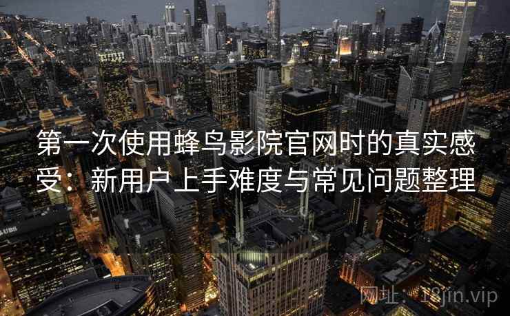 第一次使用蜂鸟影院官网时的真实感受:新用户上手难度与常见问题整理 第一次使用蜂鸟影院官网时的真实感受:新用户上手难度与常见问题整理