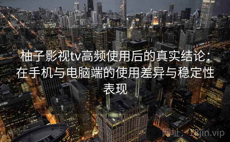 柚子影视tv高频使用后的真实结论:在手机与电脑端的使用差异与稳定性表现 柚子影视tv高频使用后的真实结论:在手机与电脑端的使用差异与稳定性表现