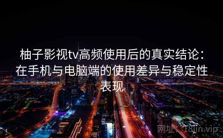 柚子影视tv高频使用后的真实结论:在手机与电脑端的使用差异与稳定性表现 柚子影视tv高频使用后的真实结论:在手机与电脑端的使用差异与稳定性表现
