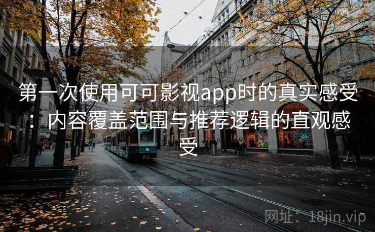 第一次使用可可影视app时的真实感受：内容覆盖范围与推荐逻辑的直观感受