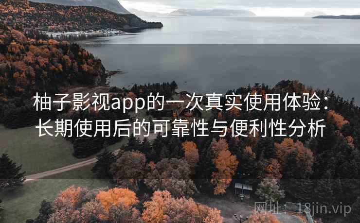 柚子影视app的一次真实使用体验：长期使用后的可靠性与便利性分析