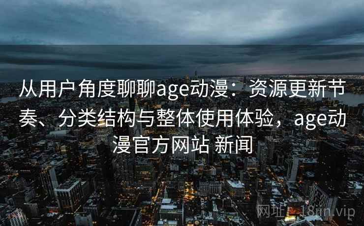 从用户角度聊聊age动漫：资源更新节奏、分类结构与整体使用体验，age动漫官方网站 新闻