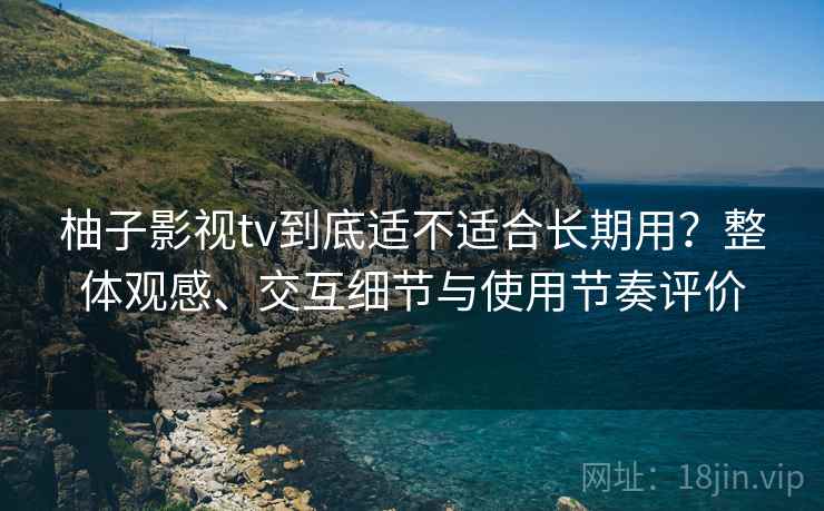 柚子影视tv到底适不适合长期用？整体观感、交互细节与使用节奏评价