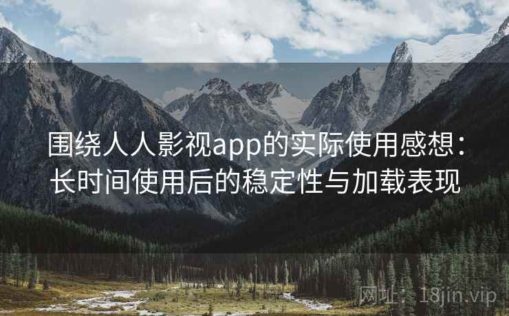 围绕人人影视app的实际使用感想:长时间使用后的稳定性与加载表现 围绕人人影视app的实际使用感想:长时间使用后的稳定性与加载表现