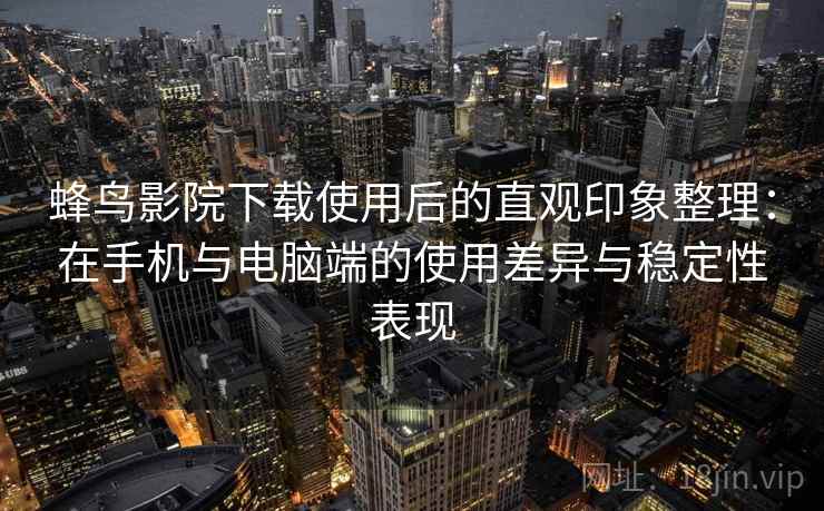 蜂鸟影院下载使用后的直观印象整理：在手机与电脑端的使用差异与稳定性表现