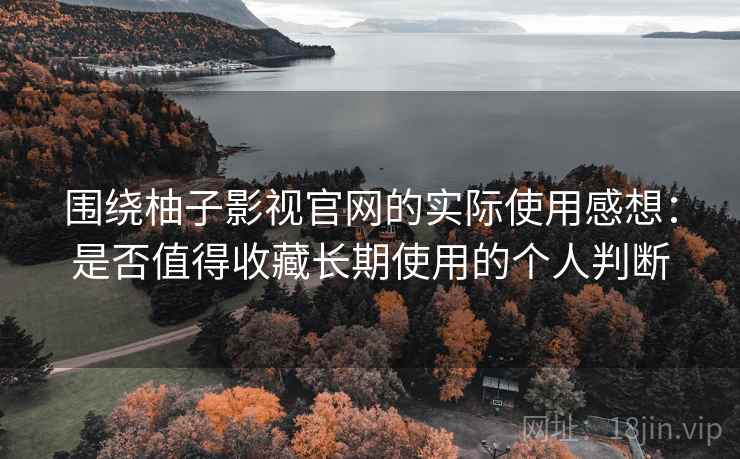 围绕柚子影视官网的实际使用感想：是否值得收藏长期使用的个人判断