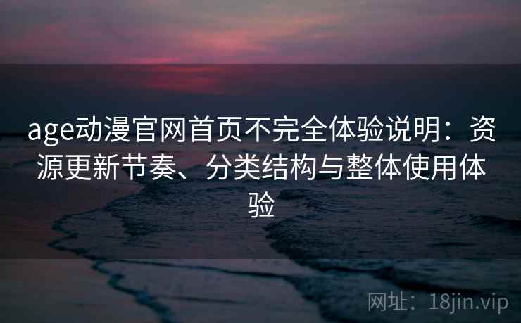 age动漫官网首页不完全体验说明：资源更新节奏、分类结构与整体使用体验