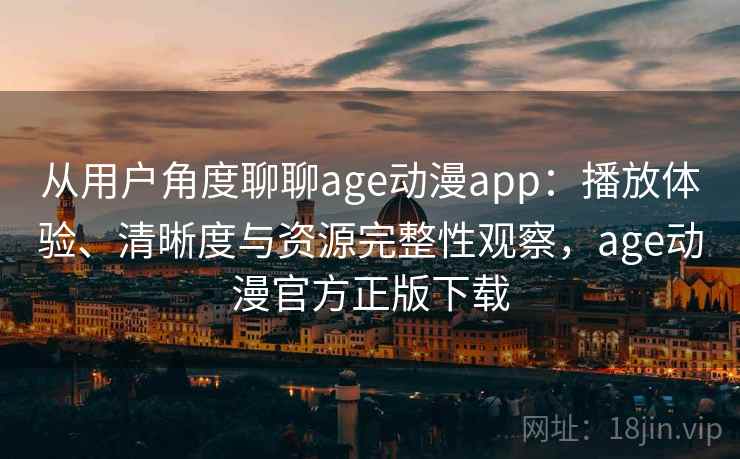 从用户角度聊聊age动漫app：播放体验、清晰度与资源完整性观察，age动漫官方正版下载